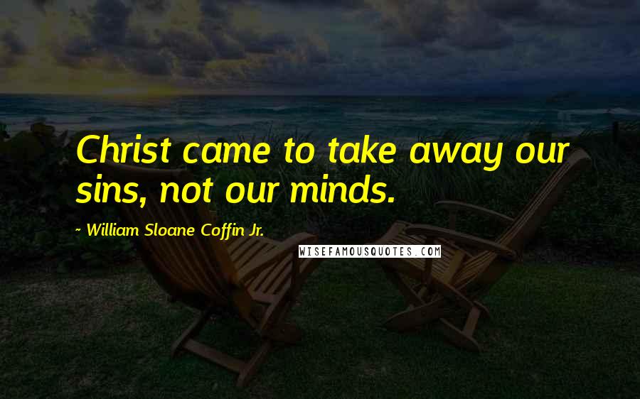 William Sloane Coffin Jr. Quotes: Christ came to take away our sins, not our minds.