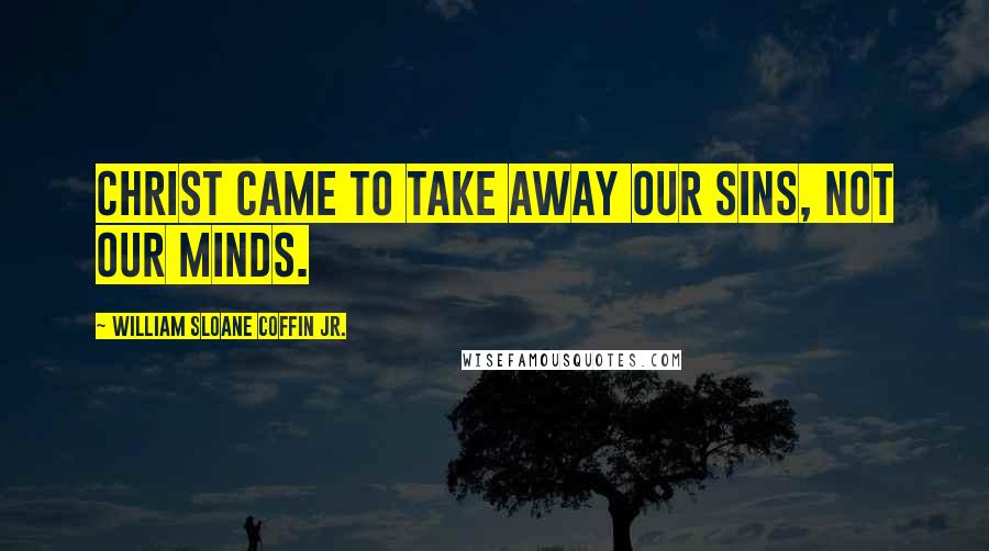 William Sloane Coffin Jr. Quotes: Christ came to take away our sins, not our minds.