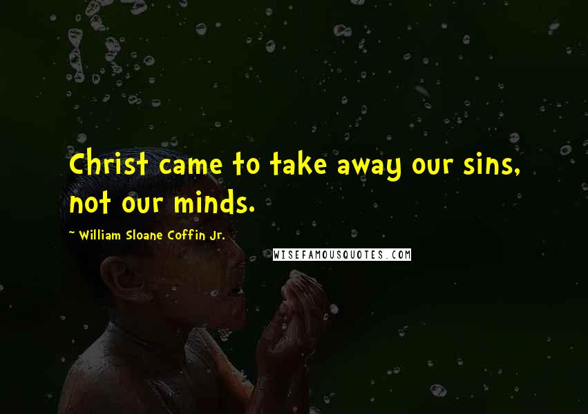 William Sloane Coffin Jr. Quotes: Christ came to take away our sins, not our minds.