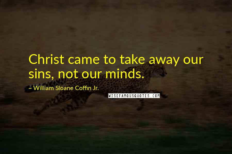 William Sloane Coffin Jr. Quotes: Christ came to take away our sins, not our minds.