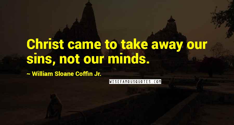 William Sloane Coffin Jr. Quotes: Christ came to take away our sins, not our minds.