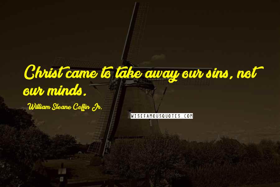 William Sloane Coffin Jr. Quotes: Christ came to take away our sins, not our minds.