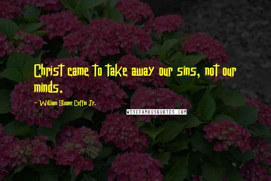 William Sloane Coffin Jr. Quotes: Christ came to take away our sins, not our minds.