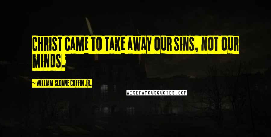 William Sloane Coffin Jr. Quotes: Christ came to take away our sins, not our minds.