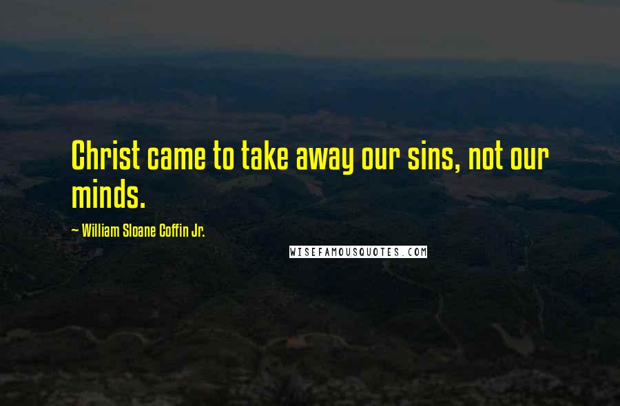 William Sloane Coffin Jr. Quotes: Christ came to take away our sins, not our minds.