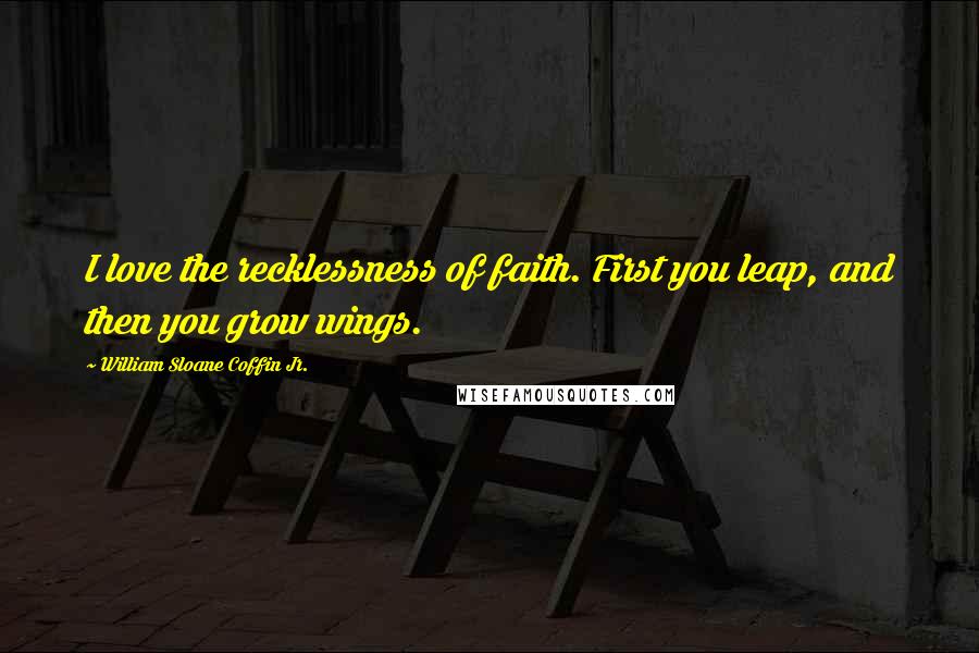 William Sloane Coffin Jr. Quotes: I love the recklessness of faith. First you leap, and then you grow wings.