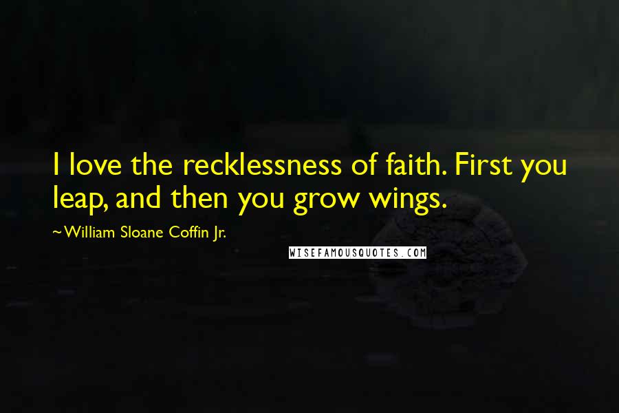 William Sloane Coffin Jr. Quotes: I love the recklessness of faith. First you leap, and then you grow wings.