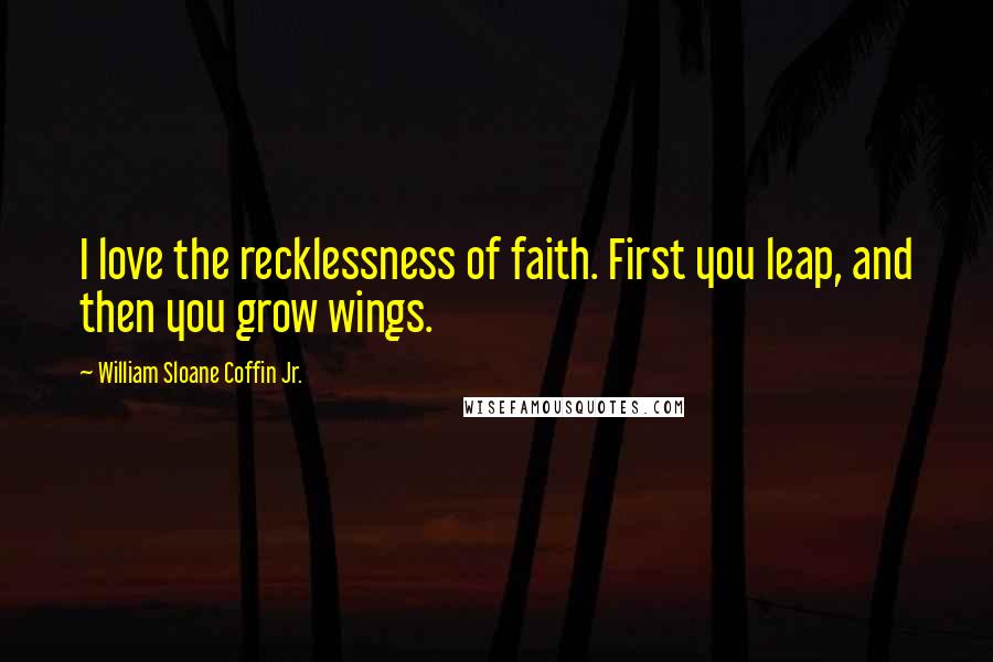 William Sloane Coffin Jr. Quotes: I love the recklessness of faith. First you leap, and then you grow wings.