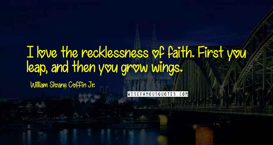 William Sloane Coffin Jr. Quotes: I love the recklessness of faith. First you leap, and then you grow wings.