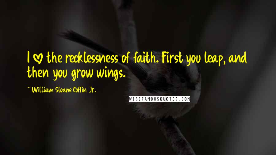 William Sloane Coffin Jr. Quotes: I love the recklessness of faith. First you leap, and then you grow wings.