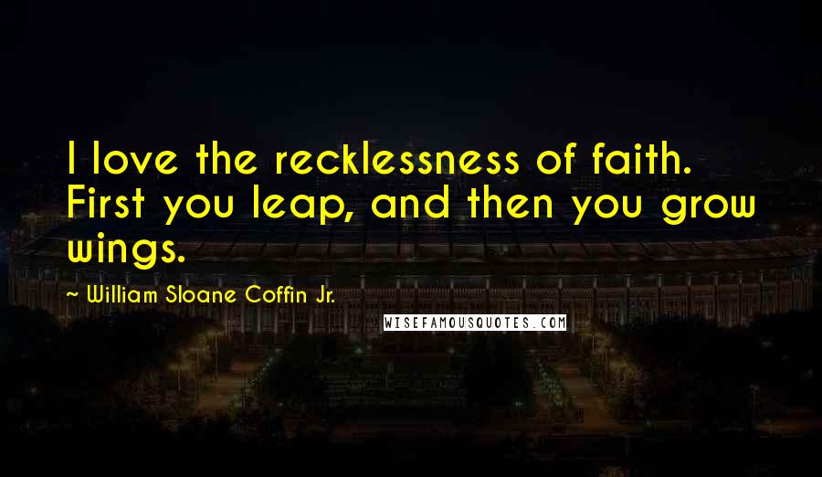 William Sloane Coffin Jr. Quotes: I love the recklessness of faith. First you leap, and then you grow wings.