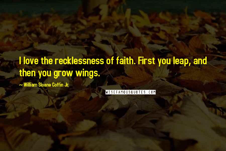 William Sloane Coffin Jr. Quotes: I love the recklessness of faith. First you leap, and then you grow wings.