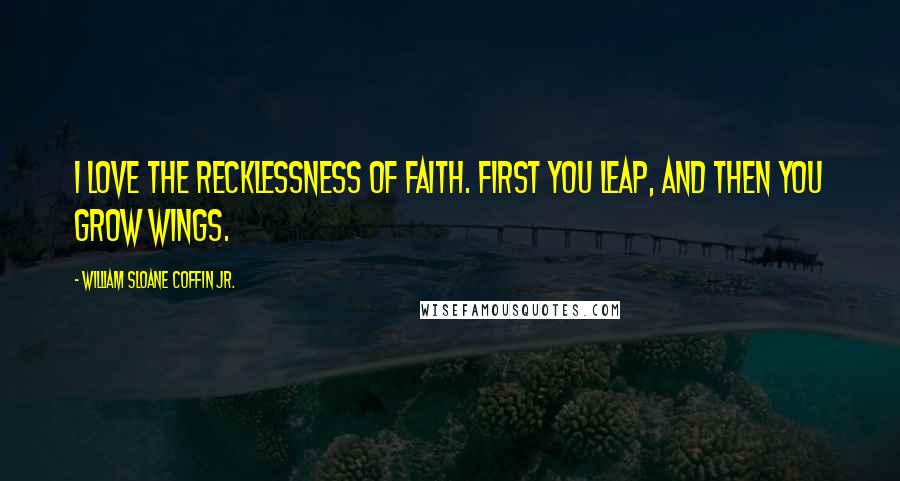 William Sloane Coffin Jr. Quotes: I love the recklessness of faith. First you leap, and then you grow wings.