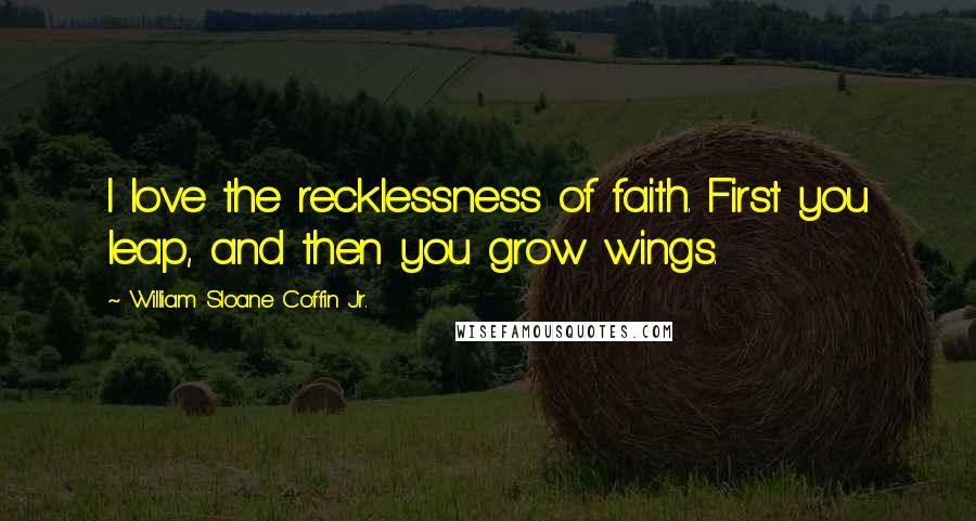 William Sloane Coffin Jr. Quotes: I love the recklessness of faith. First you leap, and then you grow wings.