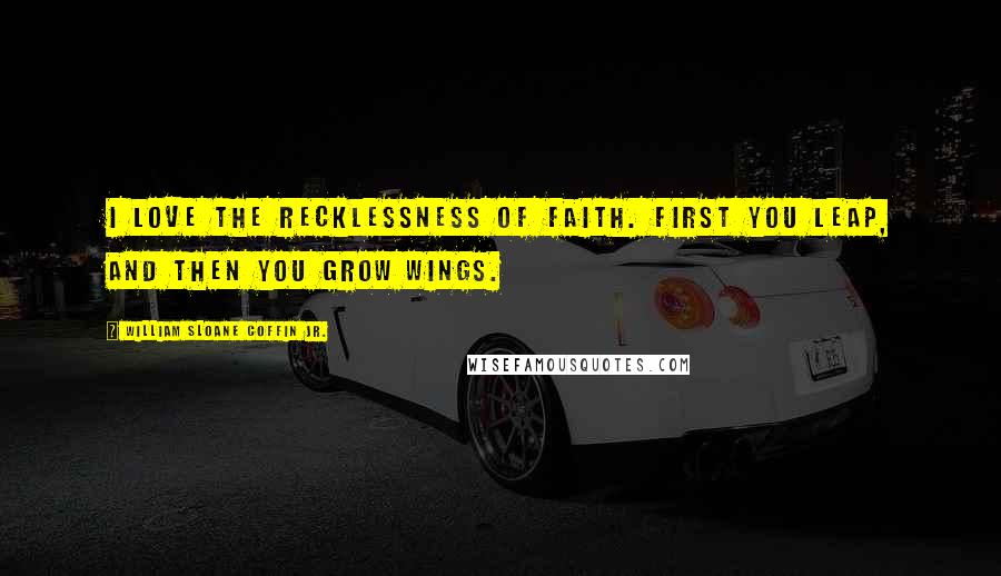 William Sloane Coffin Jr. Quotes: I love the recklessness of faith. First you leap, and then you grow wings.