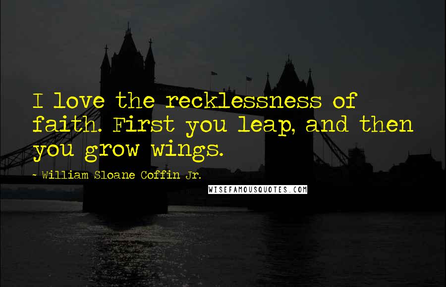 William Sloane Coffin Jr. Quotes: I love the recklessness of faith. First you leap, and then you grow wings.