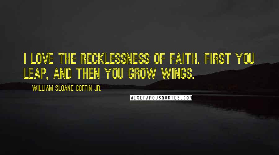 William Sloane Coffin Jr. Quotes: I love the recklessness of faith. First you leap, and then you grow wings.