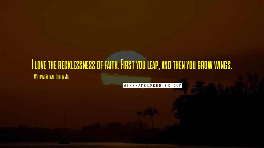 William Sloane Coffin Jr. Quotes: I love the recklessness of faith. First you leap, and then you grow wings.