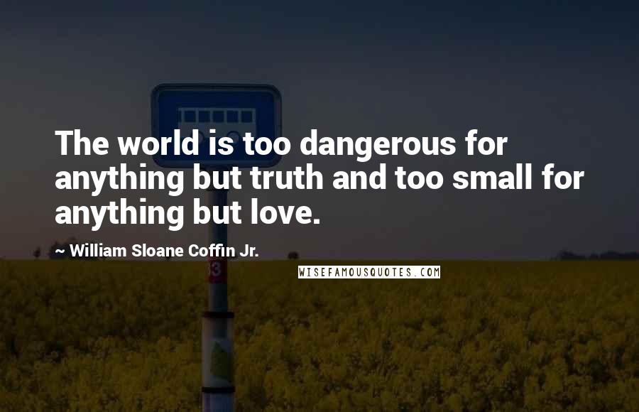 William Sloane Coffin Jr. Quotes: The world is too dangerous for anything but truth and too small for anything but love.