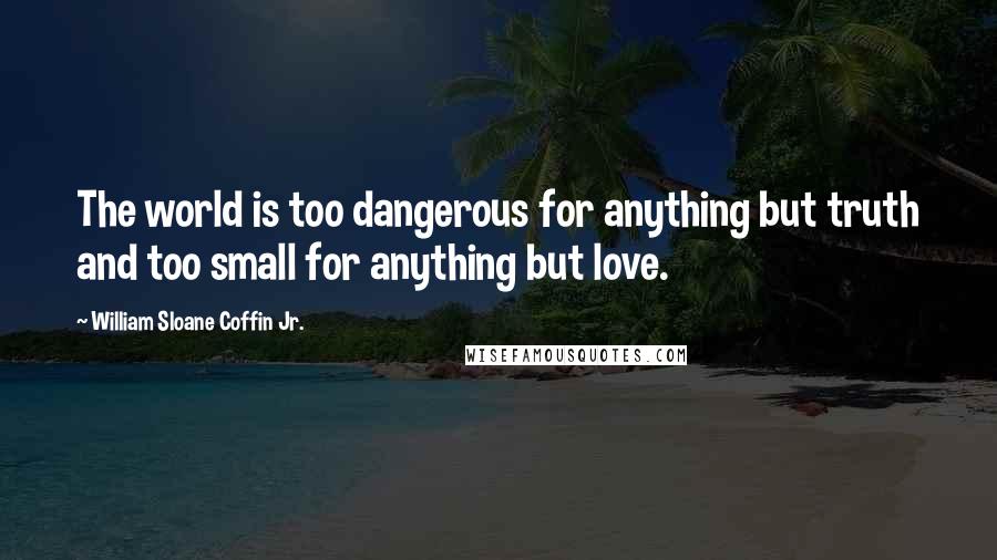 William Sloane Coffin Jr. Quotes: The world is too dangerous for anything but truth and too small for anything but love.