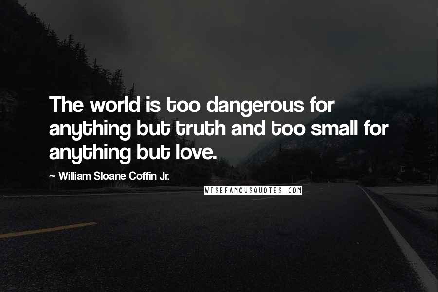 William Sloane Coffin Jr. Quotes: The world is too dangerous for anything but truth and too small for anything but love.