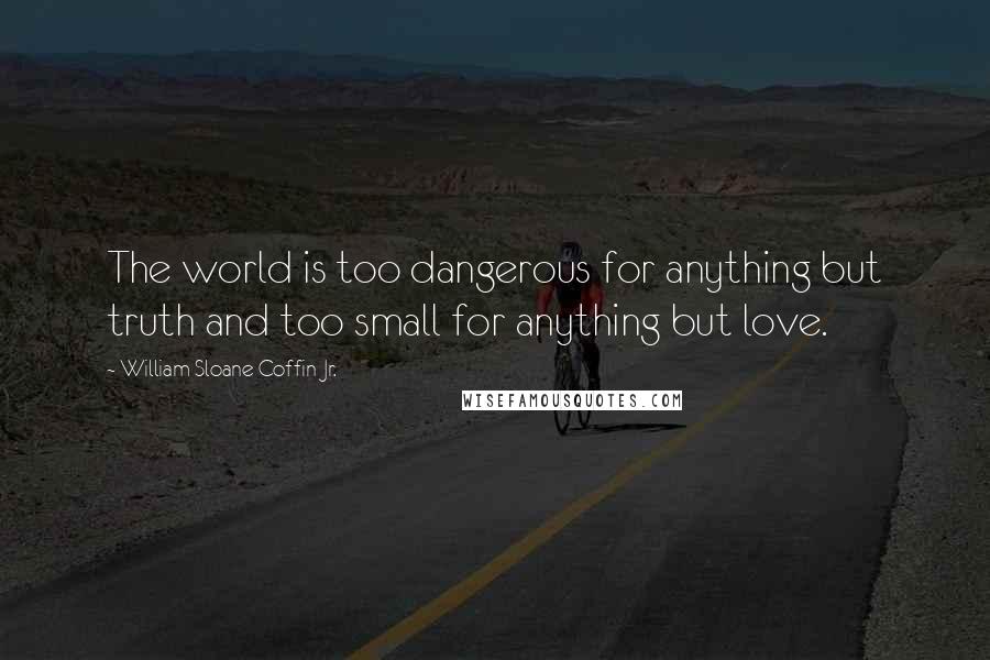 William Sloane Coffin Jr. Quotes: The world is too dangerous for anything but truth and too small for anything but love.