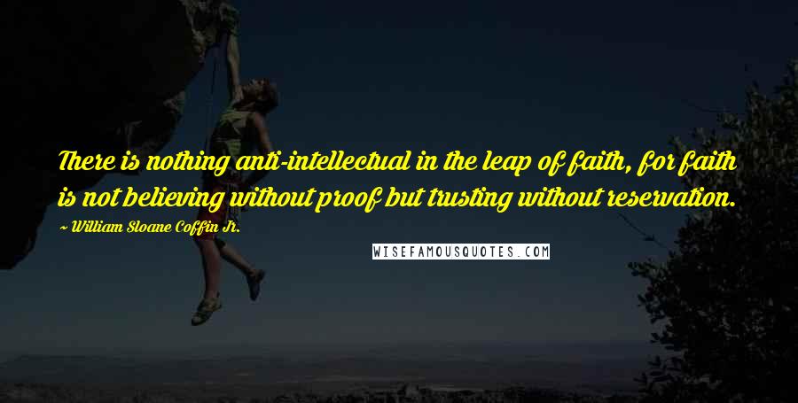 William Sloane Coffin Jr. Quotes: There is nothing anti-intellectual in the leap of faith, for faith is not believing without proof but trusting without reservation.