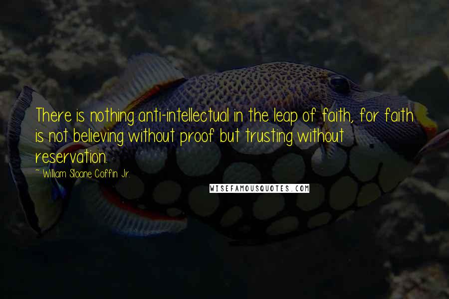 William Sloane Coffin Jr. Quotes: There is nothing anti-intellectual in the leap of faith, for faith is not believing without proof but trusting without reservation.