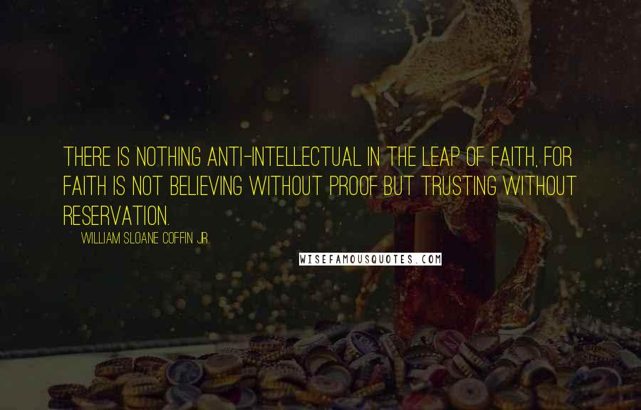 William Sloane Coffin Jr. Quotes: There is nothing anti-intellectual in the leap of faith, for faith is not believing without proof but trusting without reservation.