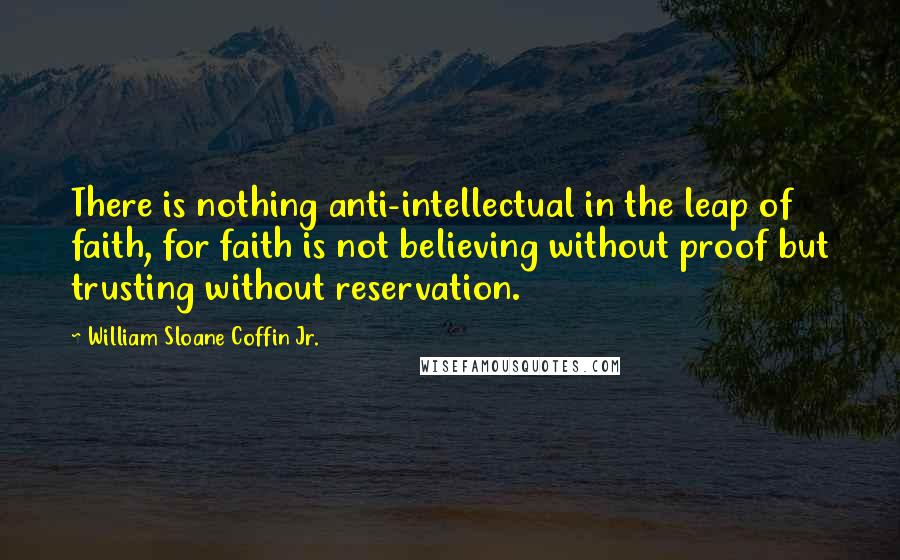 William Sloane Coffin Jr. Quotes: There is nothing anti-intellectual in the leap of faith, for faith is not believing without proof but trusting without reservation.