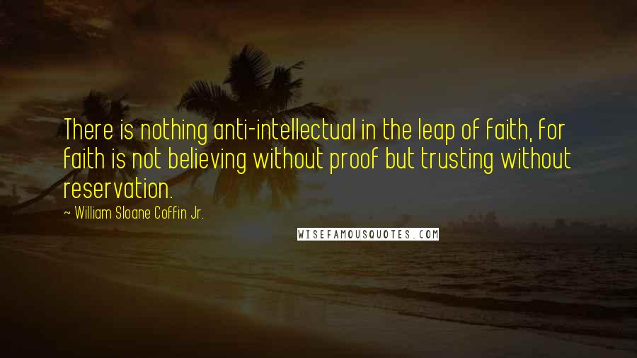 William Sloane Coffin Jr. Quotes: There is nothing anti-intellectual in the leap of faith, for faith is not believing without proof but trusting without reservation.