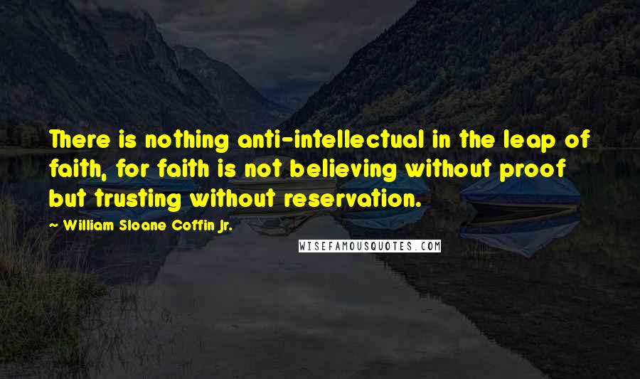 William Sloane Coffin Jr. Quotes: There is nothing anti-intellectual in the leap of faith, for faith is not believing without proof but trusting without reservation.