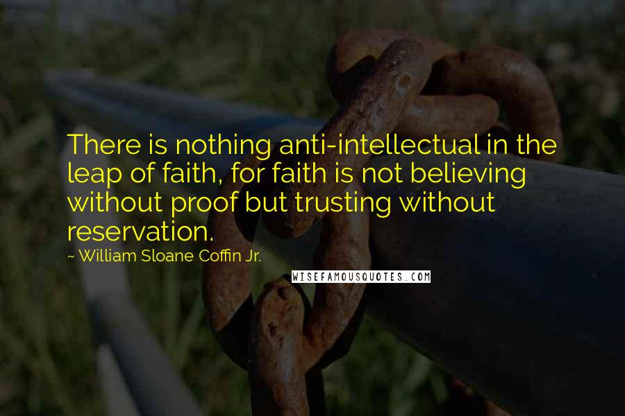 William Sloane Coffin Jr. Quotes: There is nothing anti-intellectual in the leap of faith, for faith is not believing without proof but trusting without reservation.