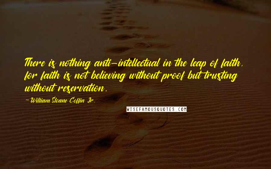 William Sloane Coffin Jr. Quotes: There is nothing anti-intellectual in the leap of faith, for faith is not believing without proof but trusting without reservation.