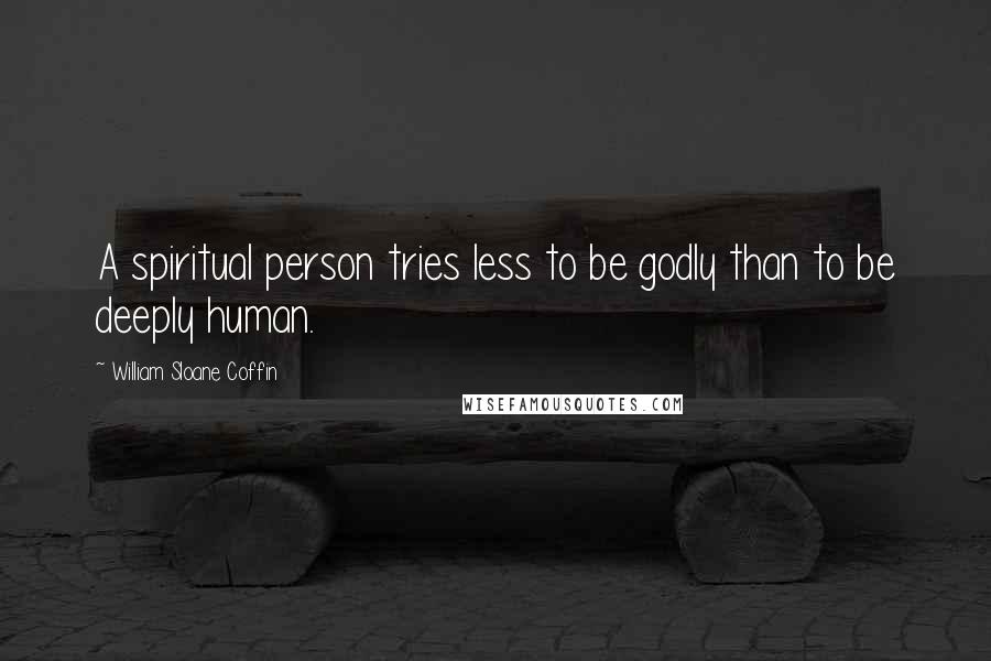 William Sloane Coffin Quotes: A spiritual person tries less to be godly than to be deeply human.