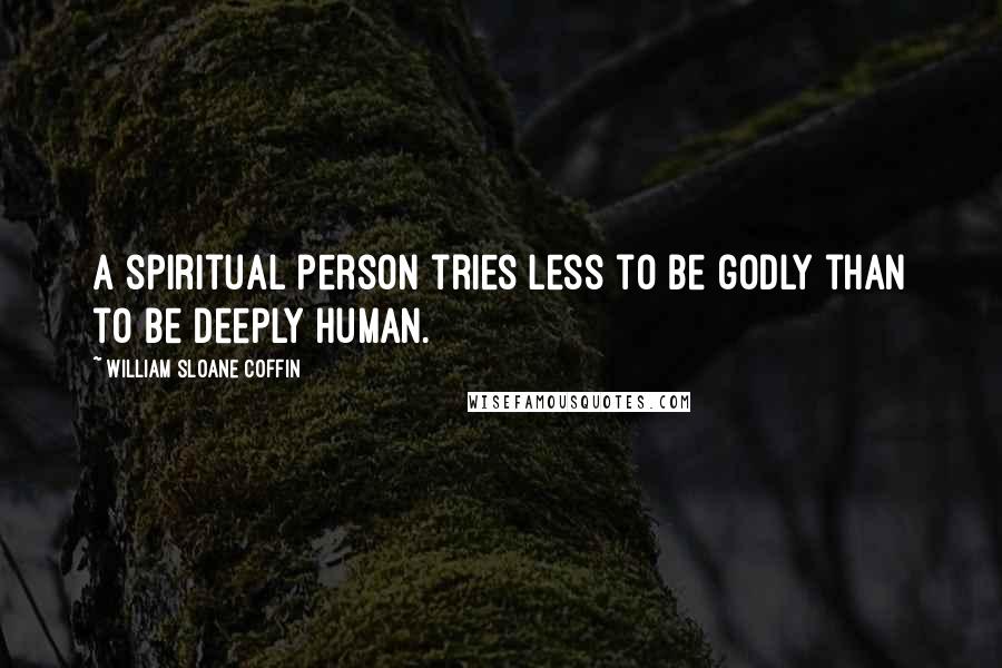 William Sloane Coffin Quotes: A spiritual person tries less to be godly than to be deeply human.