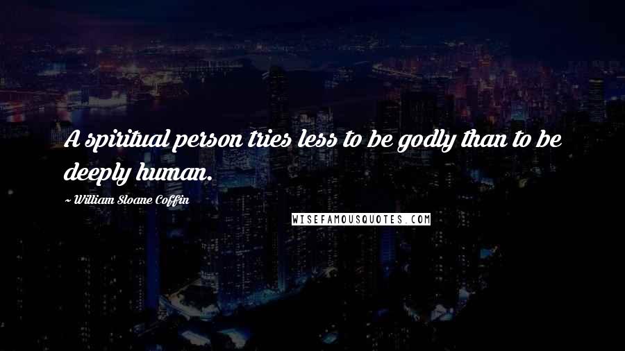 William Sloane Coffin Quotes: A spiritual person tries less to be godly than to be deeply human.