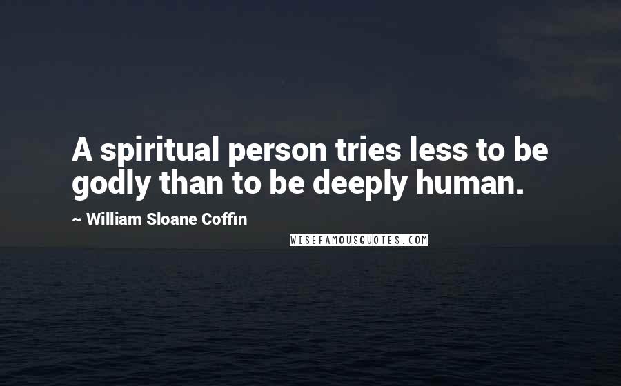 William Sloane Coffin Quotes: A spiritual person tries less to be godly than to be deeply human.