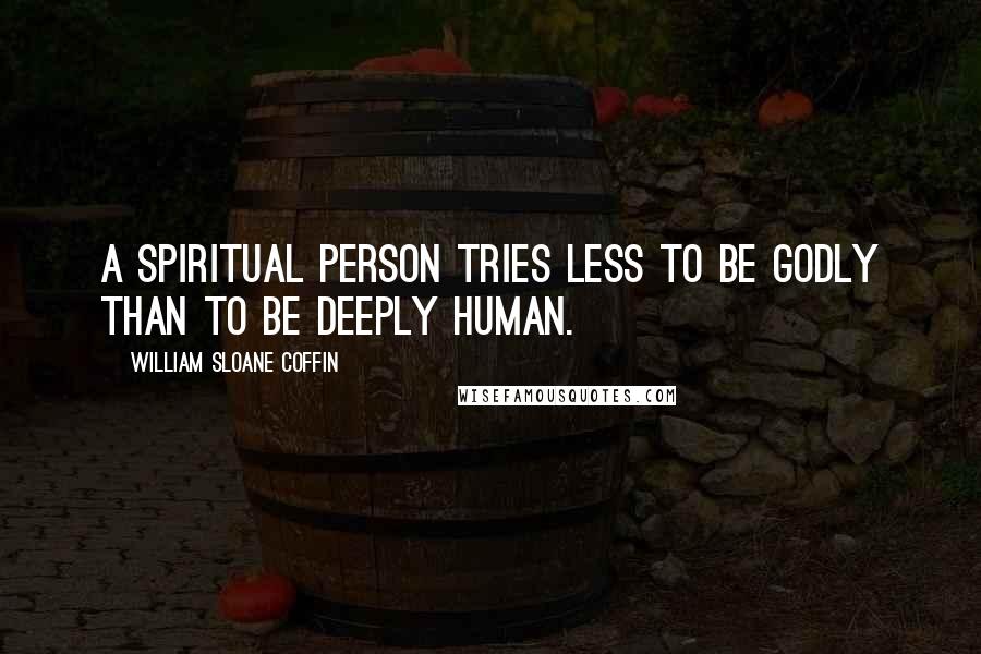 William Sloane Coffin Quotes: A spiritual person tries less to be godly than to be deeply human.