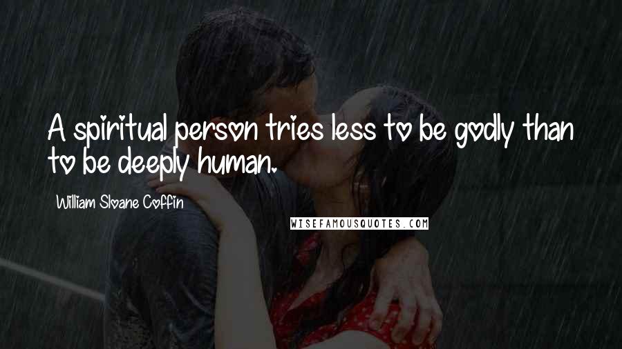 William Sloane Coffin Quotes: A spiritual person tries less to be godly than to be deeply human.