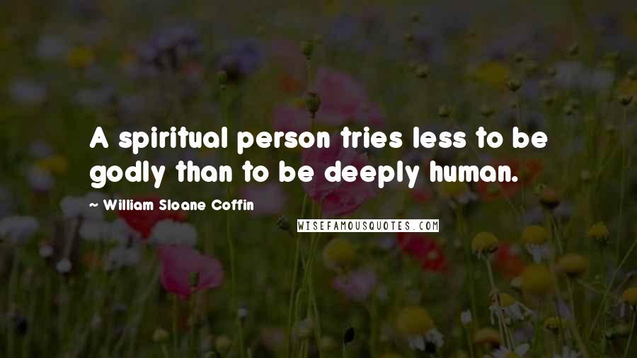 William Sloane Coffin Quotes: A spiritual person tries less to be godly than to be deeply human.