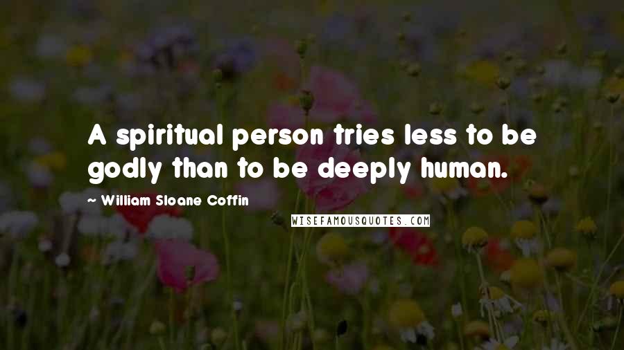 William Sloane Coffin Quotes: A spiritual person tries less to be godly than to be deeply human.