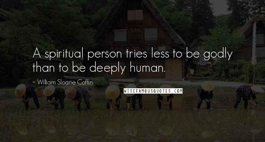 William Sloane Coffin Quotes: A spiritual person tries less to be godly than to be deeply human.