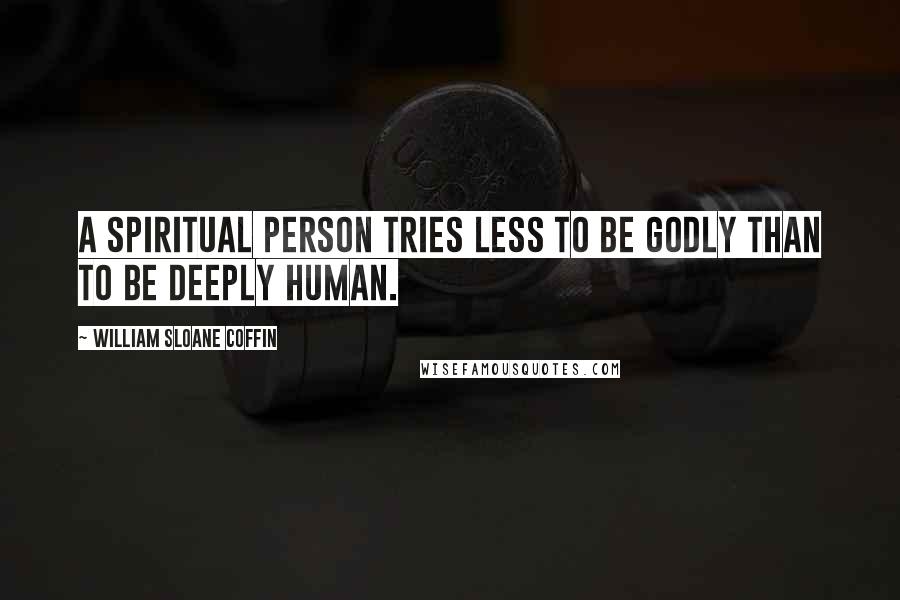 William Sloane Coffin Quotes: A spiritual person tries less to be godly than to be deeply human.