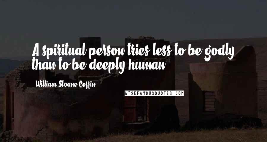 William Sloane Coffin Quotes: A spiritual person tries less to be godly than to be deeply human.