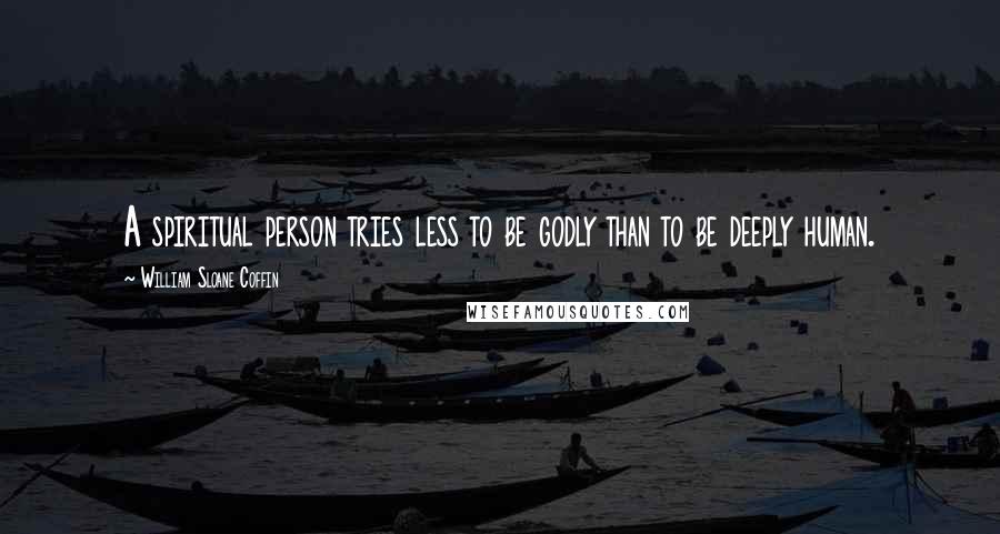 William Sloane Coffin Quotes: A spiritual person tries less to be godly than to be deeply human.