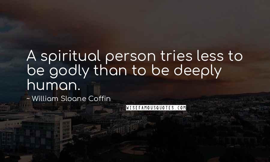 William Sloane Coffin Quotes: A spiritual person tries less to be godly than to be deeply human.