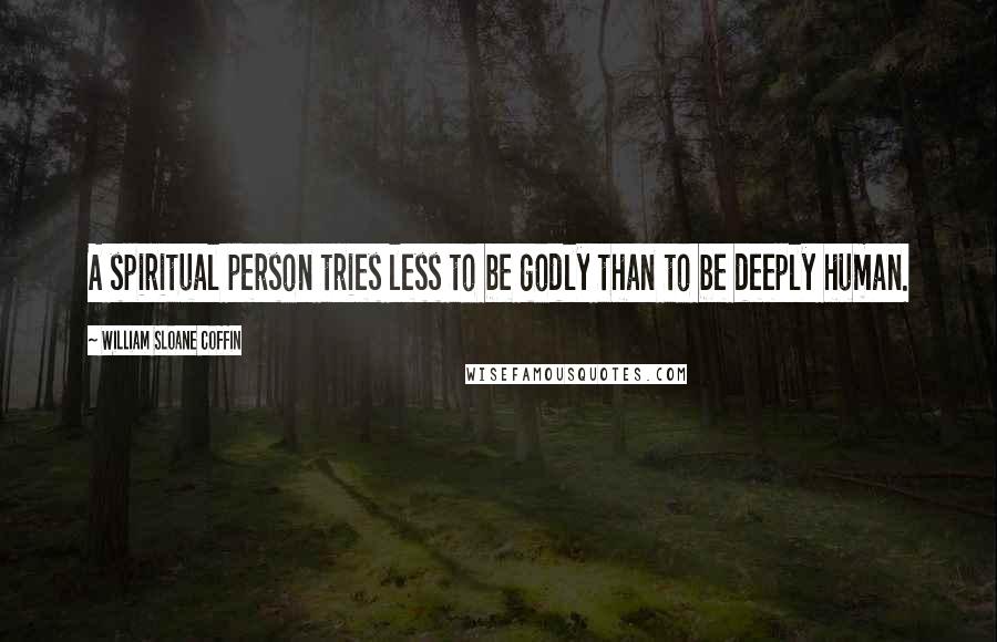 William Sloane Coffin Quotes: A spiritual person tries less to be godly than to be deeply human.