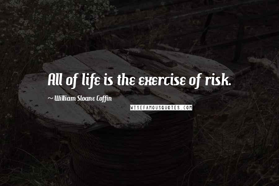William Sloane Coffin Quotes: All of life is the exercise of risk.
