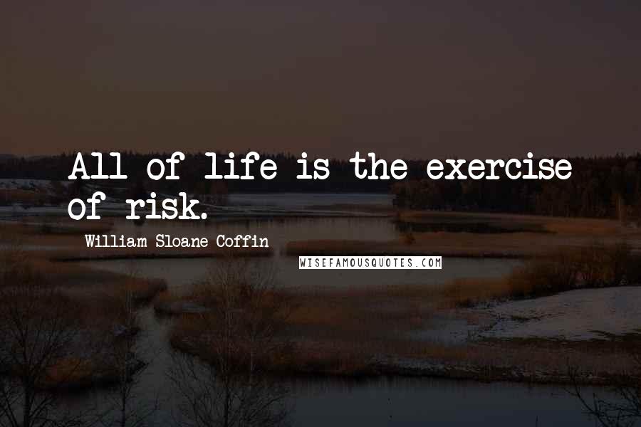 William Sloane Coffin Quotes: All of life is the exercise of risk.